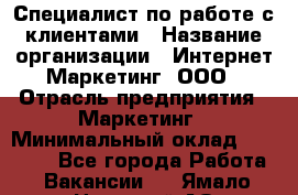 Специалист по работе с клиентами › Название организации ­ Интернет-Маркетинг, ООО › Отрасль предприятия ­ Маркетинг › Минимальный оклад ­ 35 000 - Все города Работа » Вакансии   . Ямало-Ненецкий АО